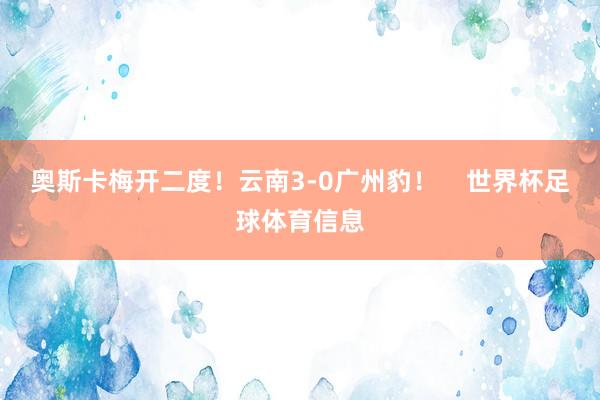 奥斯卡梅开二度!云南3-0广州豹! 世界杯足球体育信息