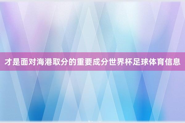 才是面对海港取分的重要成分世界杯足球体育信息