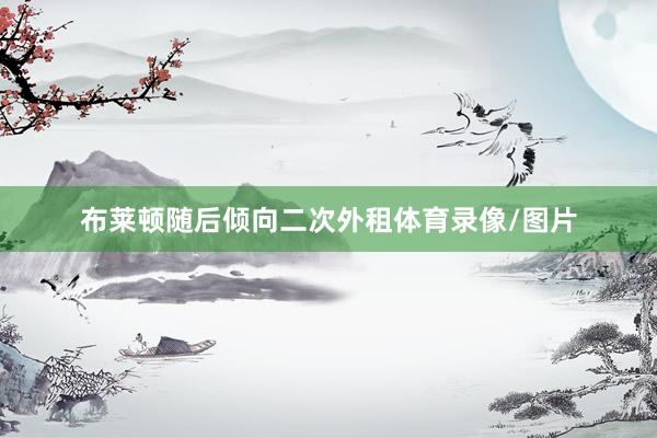 布莱顿随后倾向二次外租体育录像/图片