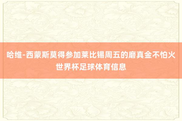 哈维-西蒙斯莫得参加莱比锡周五的磨真金不怕火世界杯足球体育信息