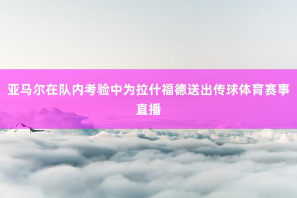 亚马尔在队内考验中为拉什福德送出传球体育赛事直播