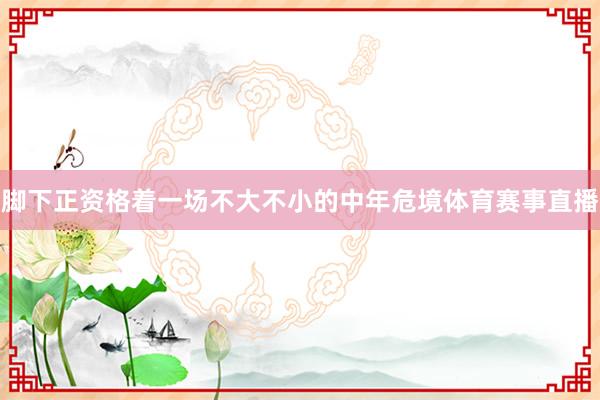 脚下正资格着一场不大不小的中年危境体育赛事直播