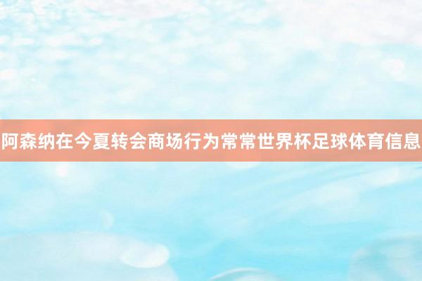 阿森纳在今夏转会商场行为常常世界杯足球体育信息
