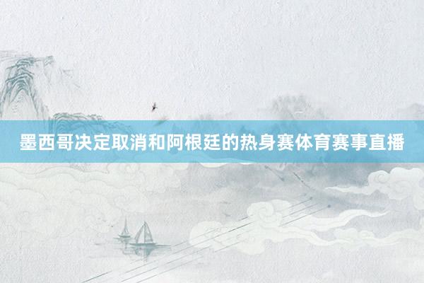 墨西哥决定取消和阿根廷的热身赛体育赛事直播