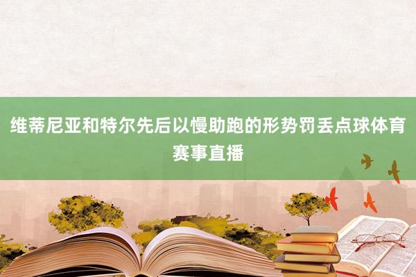 维蒂尼亚和特尔先后以慢助跑的形势罚丢点球体育赛事直播