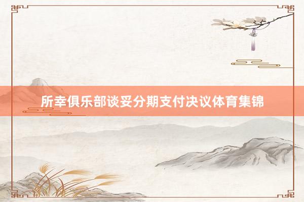 所幸俱乐部谈妥分期支付决议体育集锦