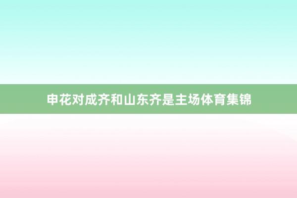 申花对成齐和山东齐是主场体育集锦