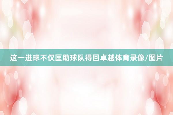 这一进球不仅匡助球队得回卓越体育录像/图片