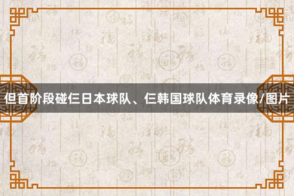 但首阶段碰仨日本球队、仨韩国球队体育录像/图片