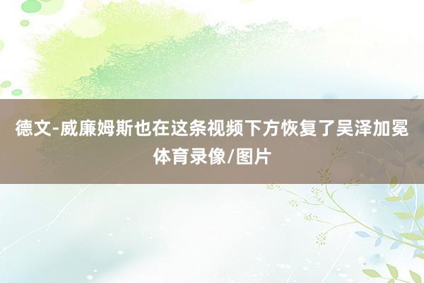德文-威廉姆斯也在这条视频下方恢复了吴泽加冕体育录像/图片