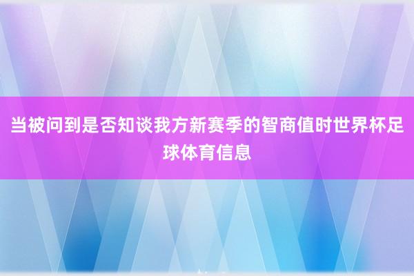 当被问到是否知谈我方新赛季的智商值时世界杯足球体育信息