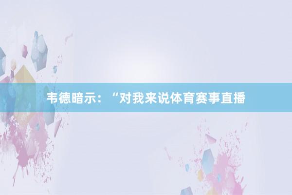 韦德暗示：“对我来说体育赛事直播