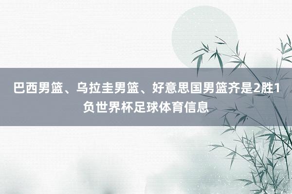 巴西男篮、乌拉圭男篮、好意思国男篮齐是2胜1负世界杯足球体育信息