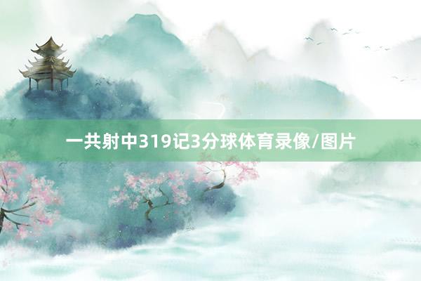 一共射中319记3分球体育录像/图片