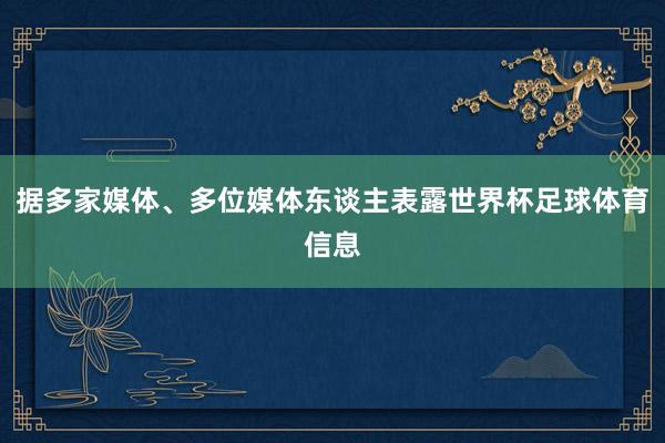 据多家媒体、多位媒体东谈主表露世界杯足球体育信息