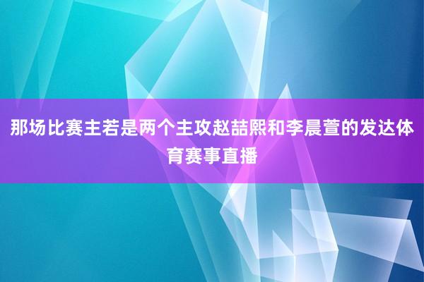 那场比赛主若是两个主攻赵喆熙和李晨萱的发达体育赛事直播