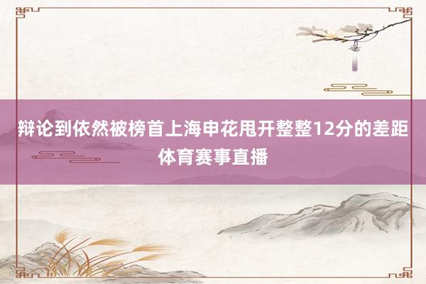 辩论到依然被榜首上海申花甩开整整12分的差距体育赛事直播