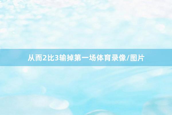 从而2比3输掉第一场体育录像/图片