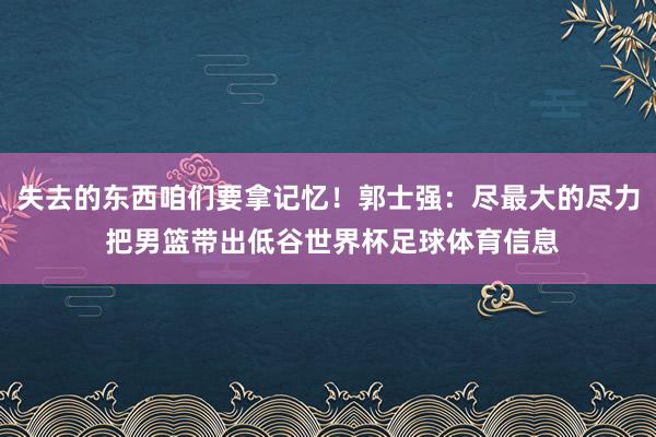 失去的东西咱们要拿记忆！郭士强：尽最大的尽力 把男篮带出低谷世界杯足球体育信息