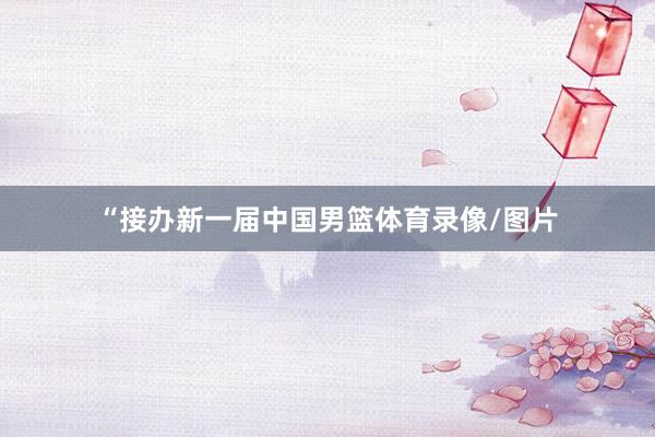 “接办新一届中国男篮体育录像/图片