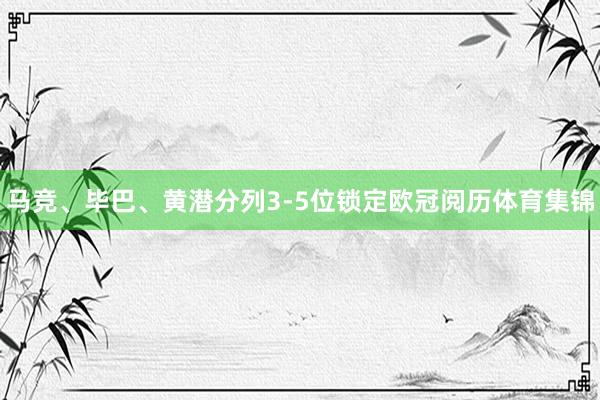 马竞、毕巴、黄潜分列3-5位锁定欧冠阅历体育集锦