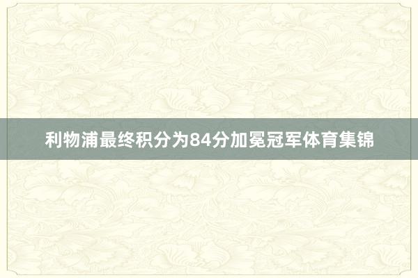 利物浦最终积分为84分加冕冠军体育集锦