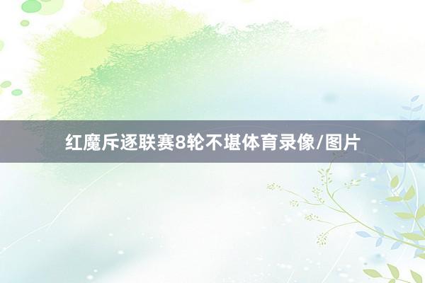 红魔斥逐联赛8轮不堪体育录像/图片