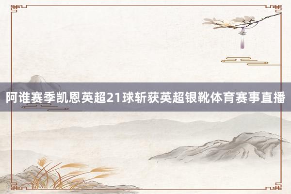 阿谁赛季凯恩英超21球斩获英超银靴体育赛事直播