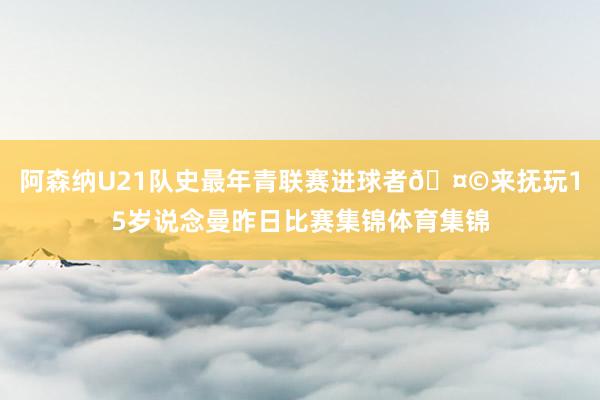阿森纳U21队史最年青联赛进球者🤩来抚玩15岁说念曼昨日比赛集锦体育集锦