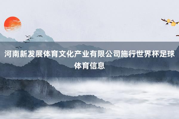 河南新发展体育文化产业有限公司施行世界杯足球体育信息