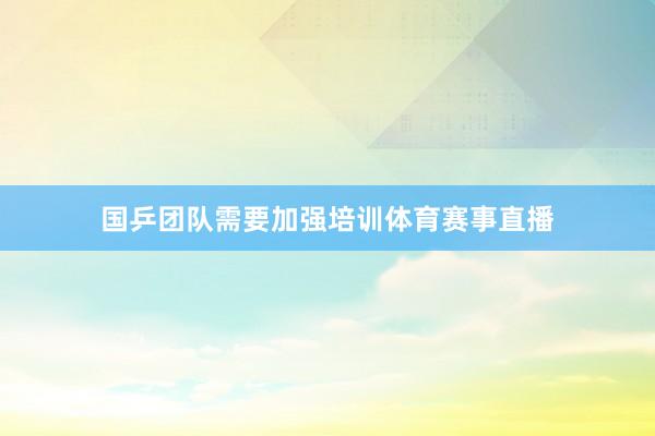 国乒团队需要加强培训体育赛事直播
