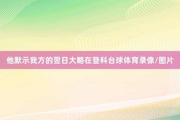 他默示我方的翌日大略在登科台球体育录像/图片