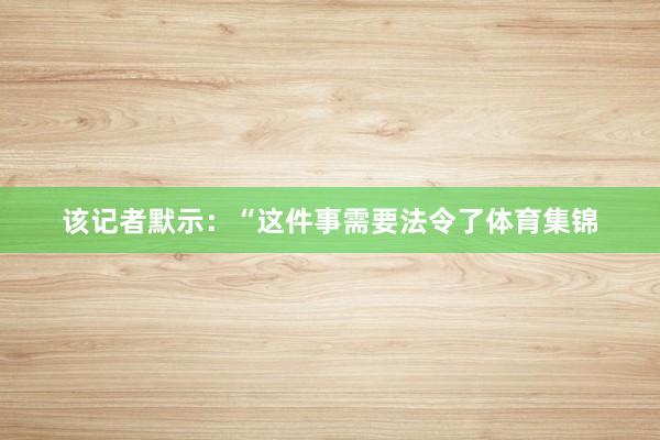 该记者默示：“这件事需要法令了体育集锦