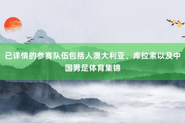 已详情的参赛队伍包括人澳大利亚、库拉索以及中国男足体育集锦
