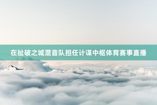 在扯破之城混音队担任计谋中枢体育赛事直播