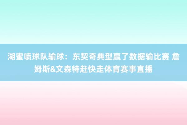 湖蜜喷球队输球：东契奇典型赢了数据输比赛 詹姆斯&文森特赶快走体育赛事直播
