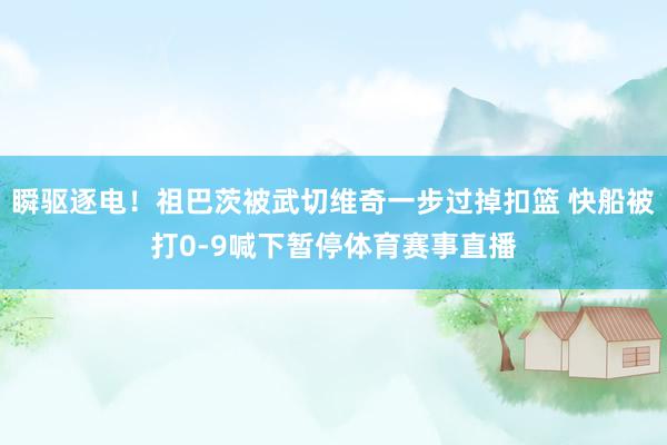 瞬驱逐电！祖巴茨被武切维奇一步过掉扣篮 快船被打0-9喊下暂停体育赛事直播