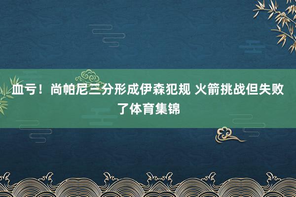 血亏！尚帕尼三分形成伊森犯规 火箭挑战但失败了体育集锦