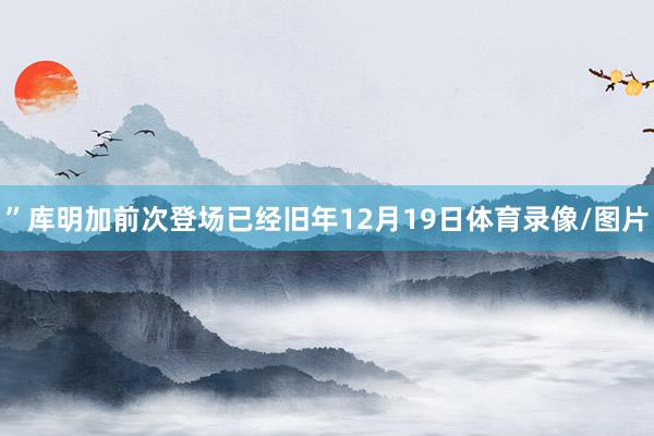 ”库明加前次登场已经旧年12月19日体育录像/图片
