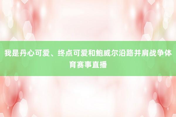 我是丹心可爱、终点可爱和鲍威尔沿路并肩战争体育赛事直播