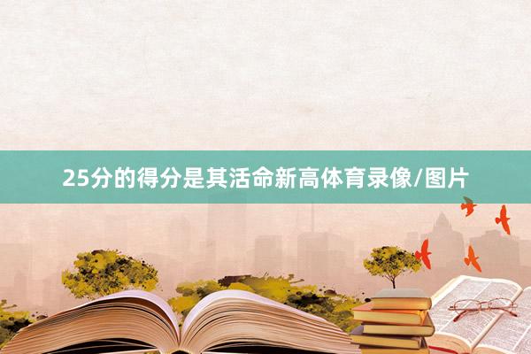 25分的得分是其活命新高体育录像/图片