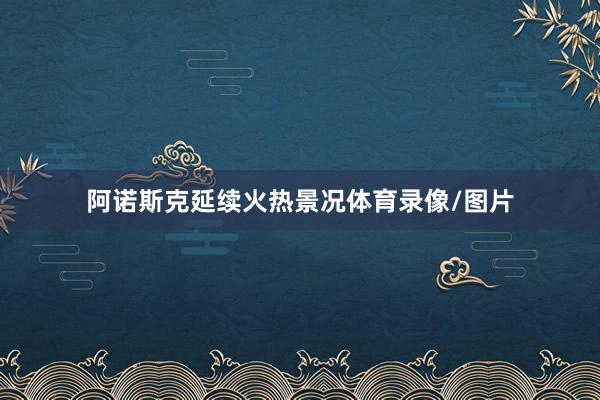 阿诺斯克延续火热景况体育录像/图片