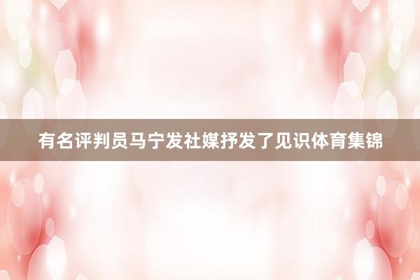 有名评判员马宁发社媒抒发了见识体育集锦