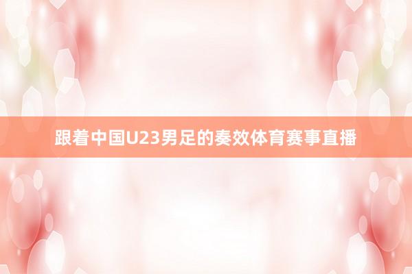 跟着中国U23男足的奏效体育赛事直播