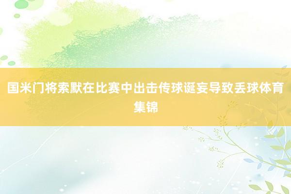 国米门将索默在比赛中出击传球诞妄导致丢球体育集锦