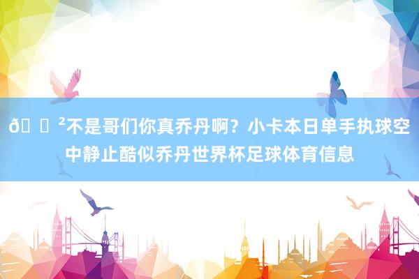 😲不是哥们你真乔丹啊？小卡本日单手执球空中静止酷似乔丹世界杯足球体育信息