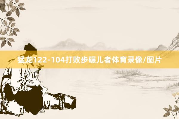 猛龙122-104打败步碾儿者体育录像/图片