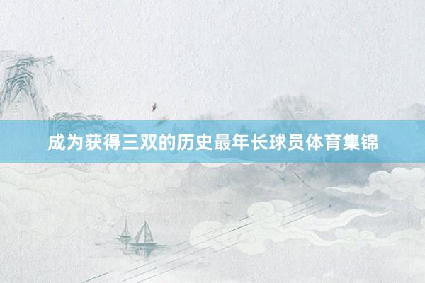 成为获得三双的历史最年长球员体育集锦