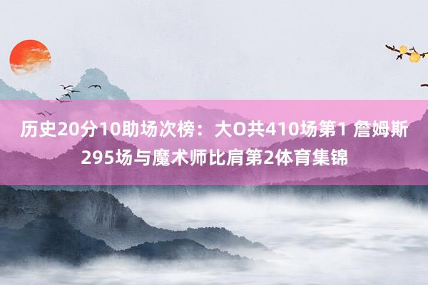 历史20分10助场次榜：大O共410场第1 詹姆斯295场与魔术师比肩第2体育集锦