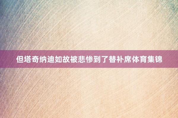 但塔奇纳迪如故被悲惨到了替补席体育集锦